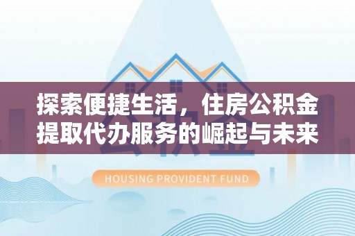 麦盖提探索便捷生活，住房公积金提取代办服务的崛起与未来趋势