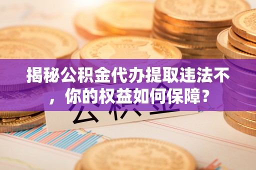 麦盖提揭秘公积金代办提取违法不，你的权益如何保障？